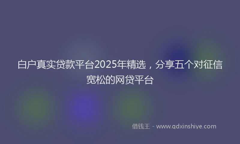 白户真实贷款平台2025年精选，分享五个对征信宽松的网贷平台