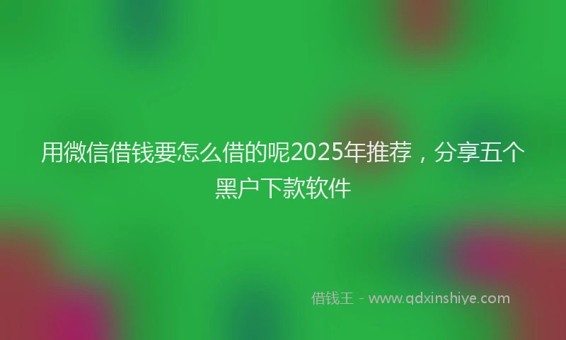 用微信借钱要怎么借的呢2025年推荐，分享五个黑户下款软件