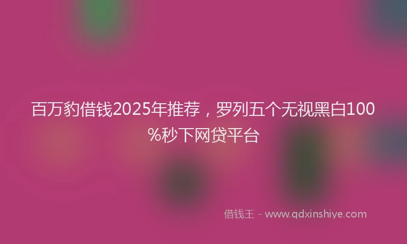 百万豹借钱2025年推荐，罗列五个无视黑白100%秒下网贷平台