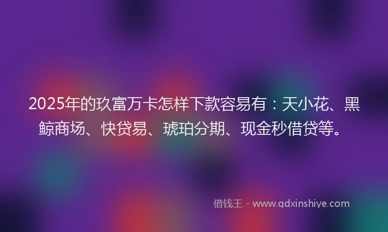 2025年的玖富万卡怎样下款容易有：天小花、黑鲸商场、快贷易、琥珀分期、现金秒借贷等。