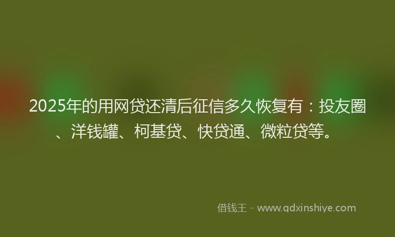 2025年的用网贷还清后征信多久恢复有：投友圈、洋钱罐、柯基贷、快贷通、微粒贷等。