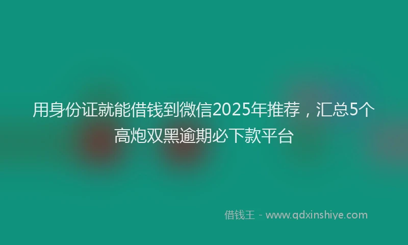 用身份证就能借钱到微信2025年推荐，汇总5个高炮双黑逾期必下款平台