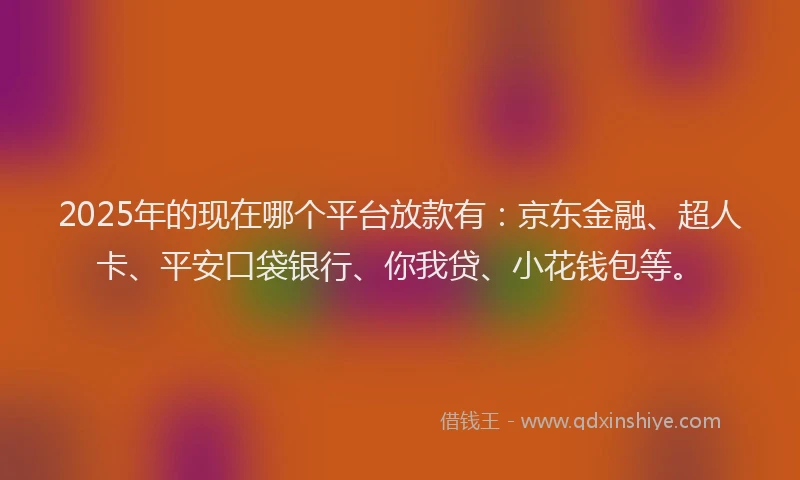 2025年的现在哪个平台放款有：京东金融、超人卡、平安口袋银行、你我贷、小花钱包等。