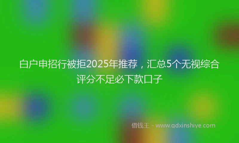 白户申招行被拒2025年推荐，汇总5个无视综合评分不足必下款口子