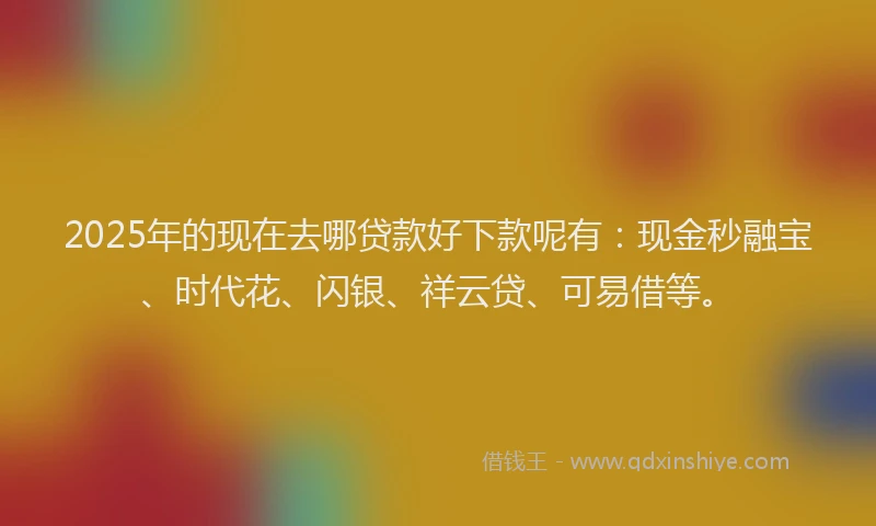 2025年的现在去哪贷款好下款呢有：现金秒融宝、时代花、闪银、祥云贷、可易借等。