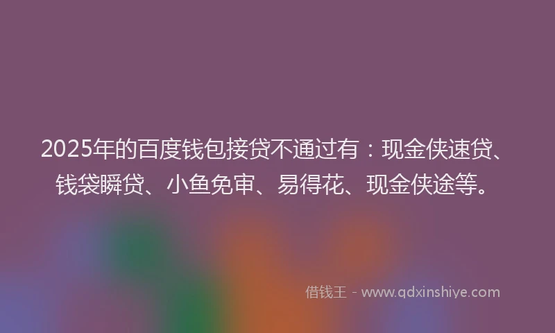 2025年的百度钱包接贷不通过有：现金侠速贷、钱袋瞬贷、小鱼免审、易得花、现金侠途等。