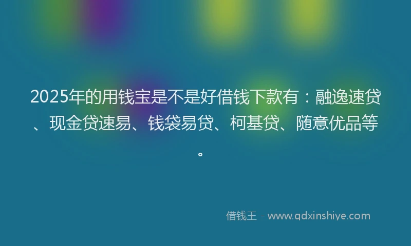 2025年的用钱宝是不是好借钱下款有：融逸速贷、现金贷速易、钱袋易贷、柯基贷、随意优品等。