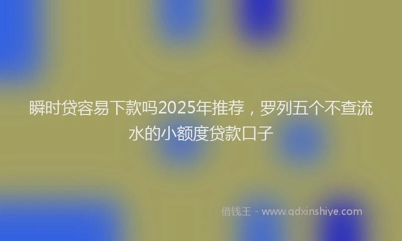 瞬时贷容易下款吗2025年推荐，罗列五个不查流水的小额度贷款口子