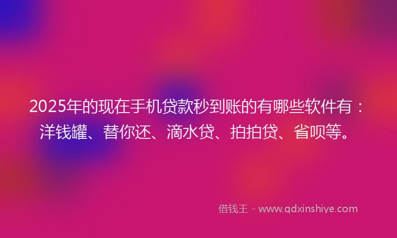 2025年的现在手机贷款秒到账的有哪些软件有：洋钱罐、替你还、滴水贷、拍拍贷、省呗等。