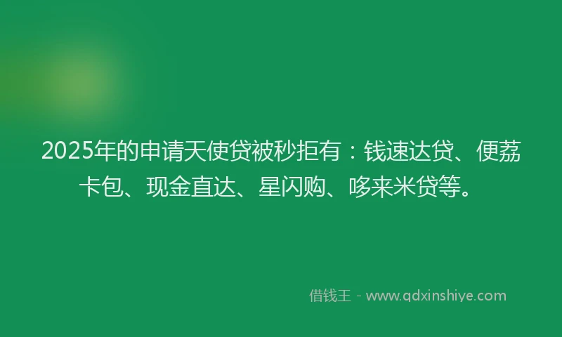 2025年的申请天使贷被秒拒有：钱速达贷、便荔卡包、现金直达、星闪购、哆来米贷等。