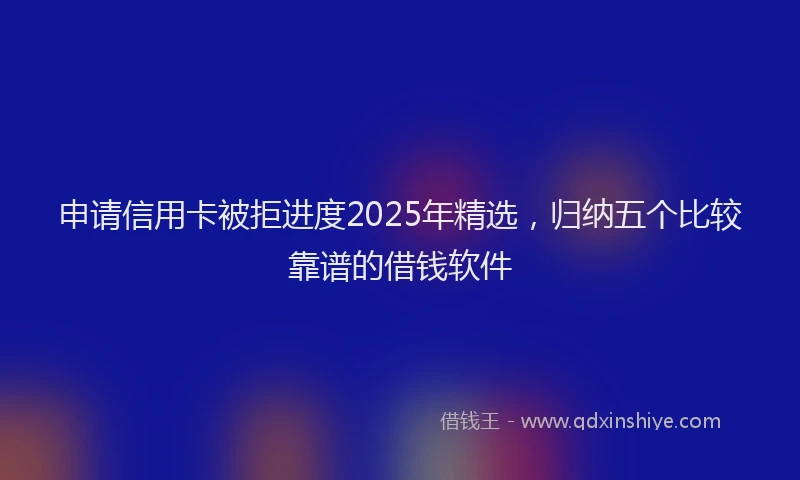 申请信用卡被拒进度2025年精选，归纳五个比较靠谱的借钱软件