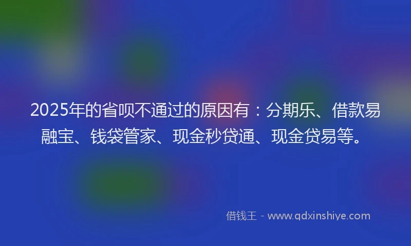 2025年的省呗不通过的原因有：分期乐、借款易融宝、钱袋管家、现金秒贷通、现金贷易等。