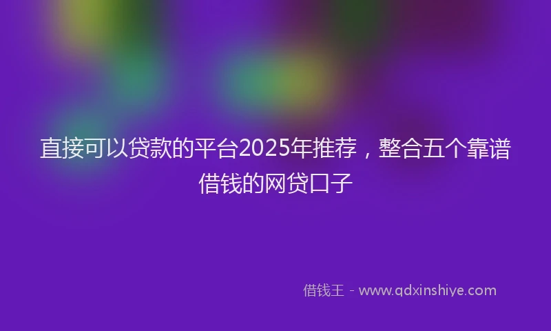 直接可以贷款的平台2025年推荐，整合五个靠谱借钱的网贷口子