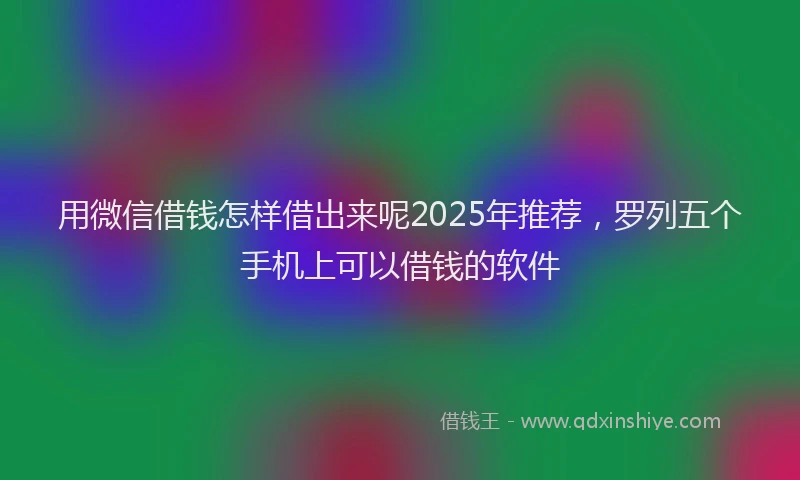 用微信借钱怎样借出来呢2025年推荐，罗列五个手机上可以借钱的软件