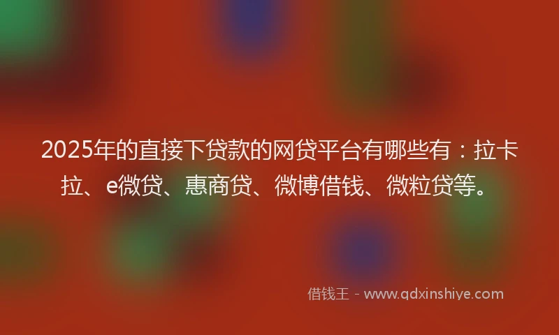 2025年的直接下贷款的网贷平台有哪些有：拉卡拉、e微贷、惠商贷、微博借钱、微粒贷等。