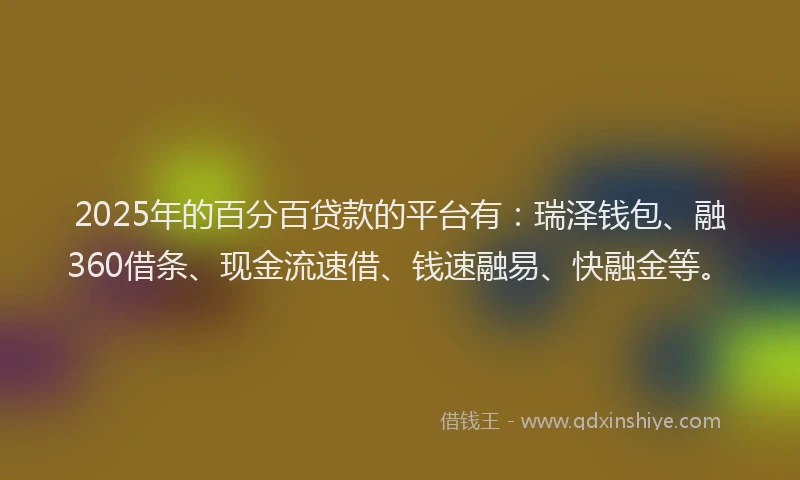 2025年的百分百贷款的平台有：瑞泽钱包、融360借条、现金流速借、钱速融易、快融金等。