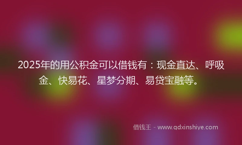 2025年的用公积金可以借钱有：现金直达、呼吸金、快易花、星梦分期、易贷宝融等。