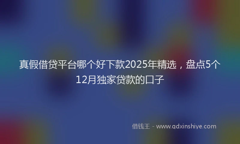 真假借贷平台哪个好下款2025年精选，盘点5个12月独家贷款的口子