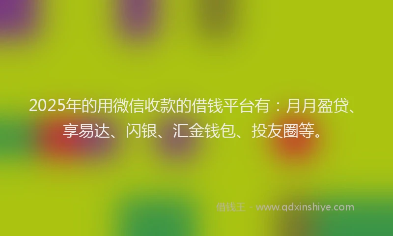 2025年的用微信收款的借钱平台有：月月盈贷、享易达、闪银、汇金钱包、投友圈等。