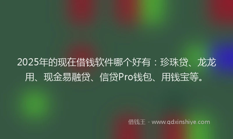 2025年的现在借钱软件哪个好有：珍珠贷、龙龙用、现金易融贷、信贷Pro钱包、用钱宝等。