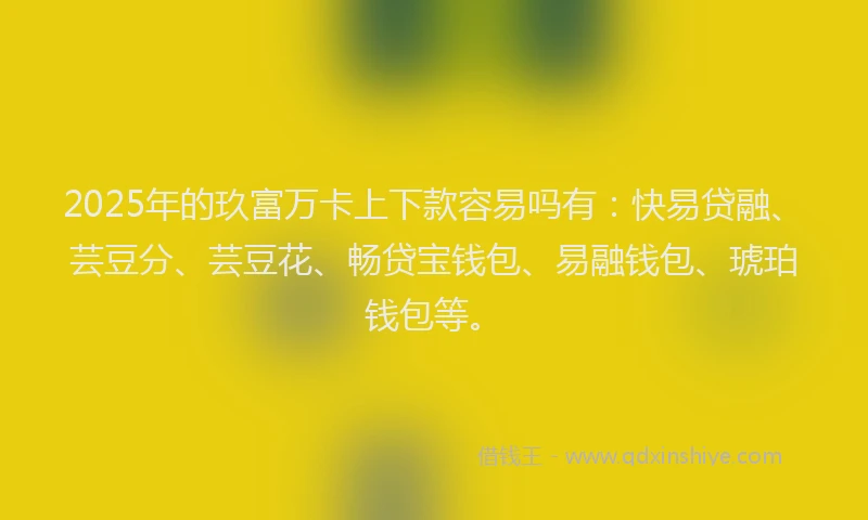 2025年的玖富万卡上下款容易吗有：快易贷融、芸豆分、芸豆花、畅贷宝钱包、易融钱包、琥珀钱包等。