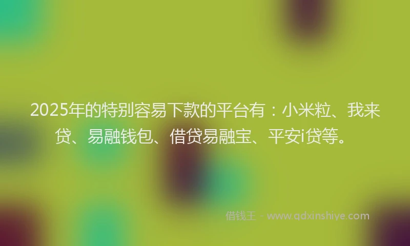 2025年的特别容易下款的平台有：小米粒、我来贷、易融钱包、借贷易融宝、平安i贷等。