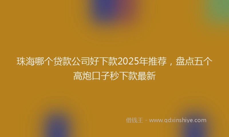 珠海哪个贷款公司好下款2025年推荐，盘点五个高炮口子秒下款最新
