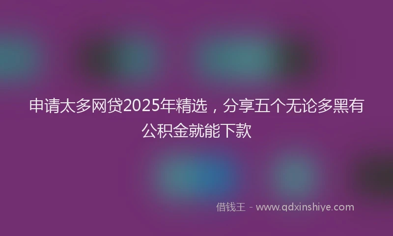 申请太多网贷2025年精选，分享五个无论多黑有公积金就能下款