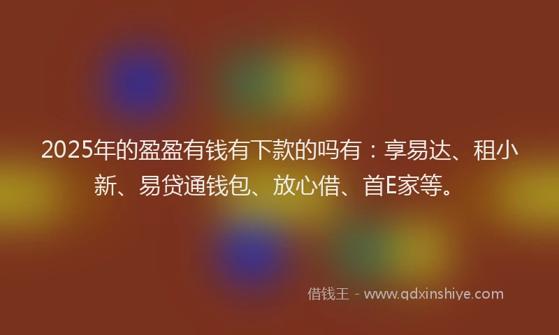 2025年的盈盈有钱有下款的吗有：享易达、租小新、易贷通钱包、放心借、首E家等。