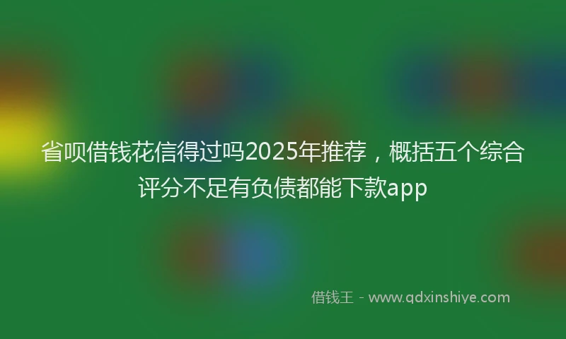 省呗借钱花信得过吗2025年推荐，概括五个综合评分不足有负债都能下款app