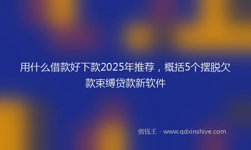 用什么借款好下款2025年推荐，概括5个摆脱欠款束缚贷款新软件