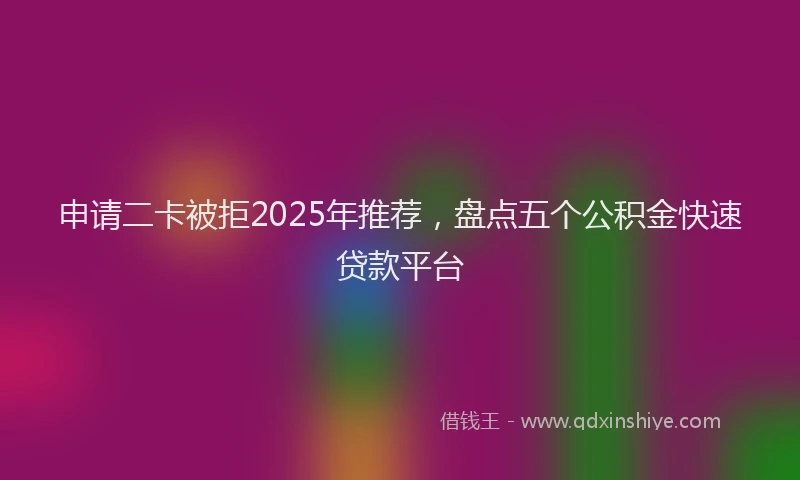申请二卡被拒2025年推荐，盘点五个公积金快速贷款平台
