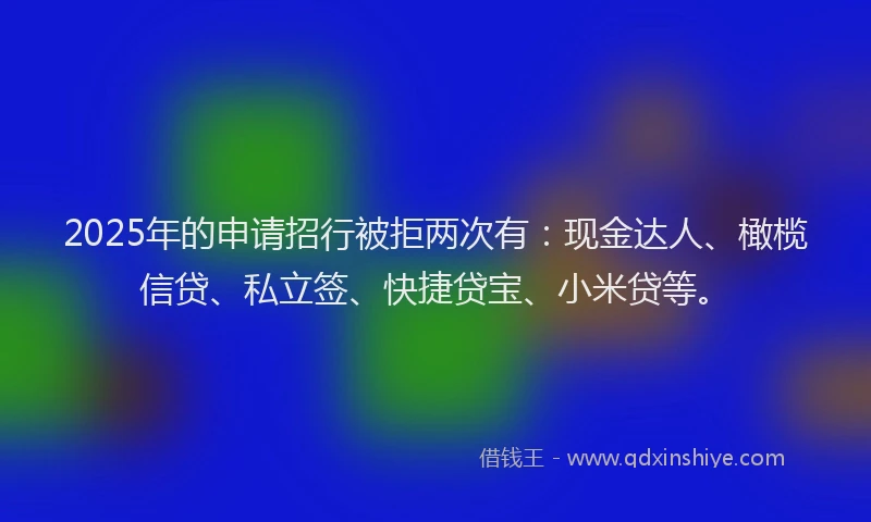 2025年的申请招行被拒两次有：现金达人、橄榄信贷、私立签、快捷贷宝、小米贷等。