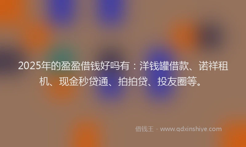 2025年的盈盈借钱好吗有：洋钱罐借款、诺祥租机、现金秒贷通、拍拍贷、投友圈等。
