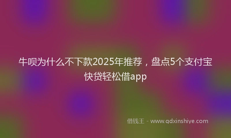 牛呗为什么不下款2025年推荐，盘点5个支付宝快贷轻松借app