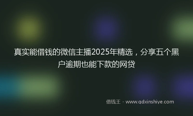 真实能借钱的微信主播2025年精选，分享五个黑户逾期也能下款的网贷