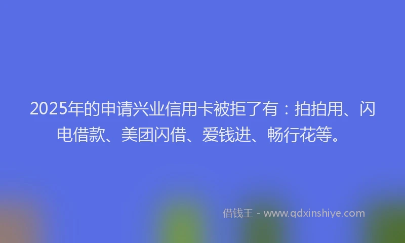 2025年的申请兴业信用卡被拒了有：拍拍用、闪电借款、美团闪借、爱钱进、畅行花等。