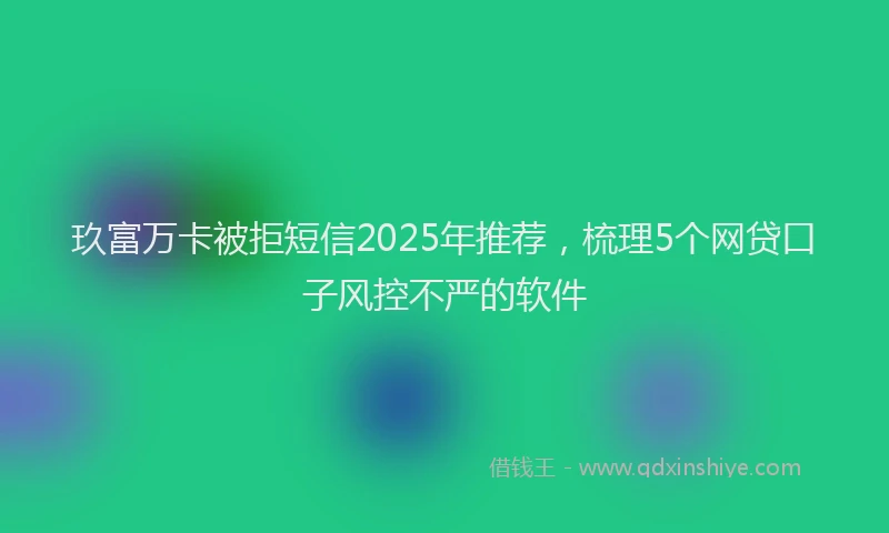 玖富万卡被拒短信2025年推荐，梳理5个网贷口子风控不严的软件