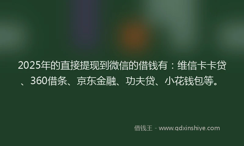 2025年的直接提现到微信的借钱有：维信卡卡贷、360借条、京东金融、功夫贷、小花钱包等。
