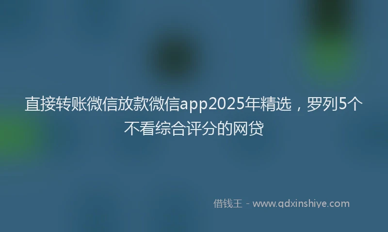 直接转账微信放款微信app2025年精选，罗列5个不看综合评分的网贷
