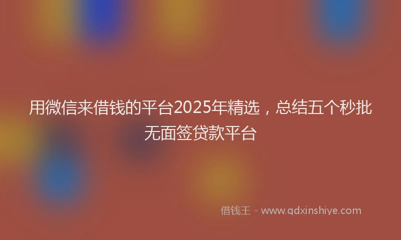 用微信来借钱的平台2025年精选，总结五个秒批无面签贷款平台