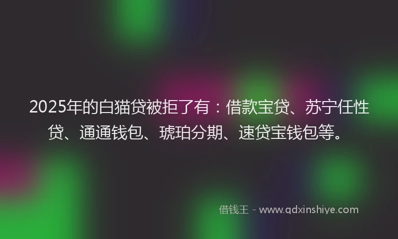 2025年的白猫贷被拒了有：借款宝贷、苏宁任性贷、通通钱包、琥珀分期、速贷宝钱包等。