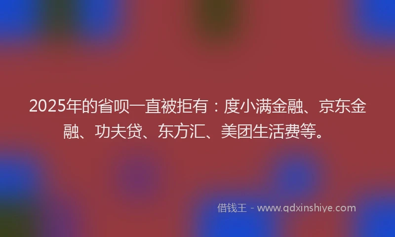 2025年的省呗一直被拒有：度小满金融、京东金融、功夫贷、东方汇、美团生活费等。