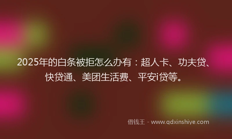 2025年的白条被拒怎么办有：超人卡、功夫贷、快贷通、美团生活费、平安i贷等。