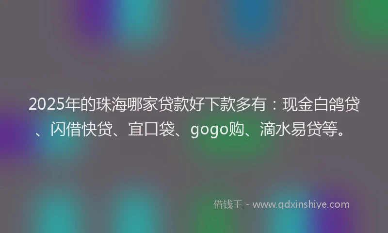 2025年的珠海哪家贷款好下款多有：现金白鸽贷、闪借快贷、宜口袋、gogo购、滴水易贷等。