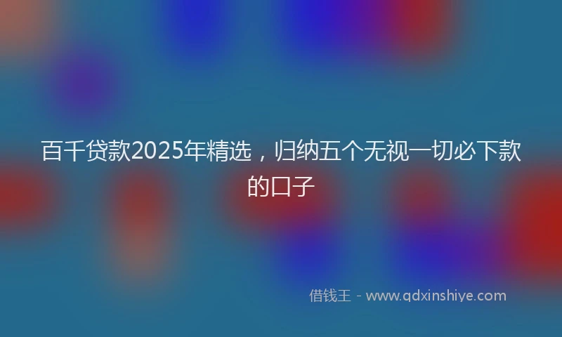 百千贷款2025年精选，归纳五个无视一切必下款的口子