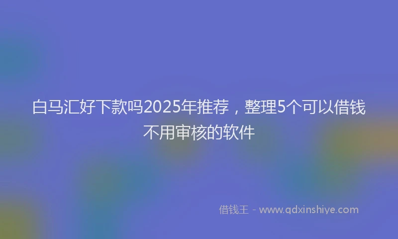白马汇好下款吗2025年推荐，整理5个可以借钱不用审核的软件