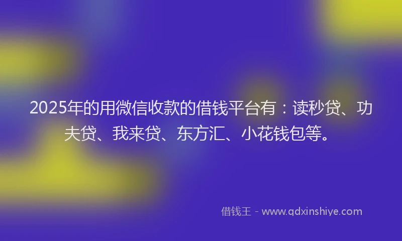 2025年的用微信收款的借钱平台有：读秒贷、功夫贷、我来贷、东方汇、小花钱包等。