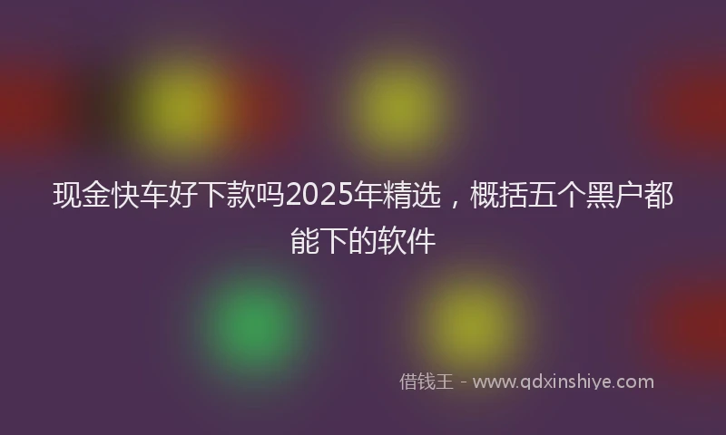 现金快车好下款吗2025年精选，概括五个黑户都能下的软件