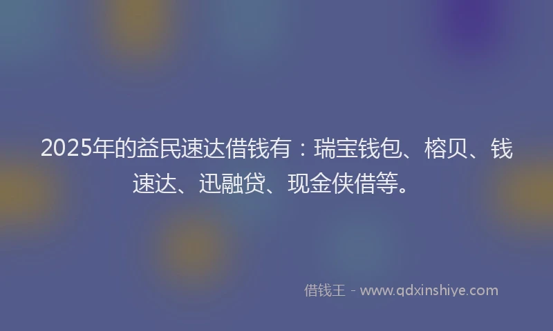 2025年的益民速达借钱有：瑞宝钱包、榕贝、钱速达、迅融贷、现金侠借等。